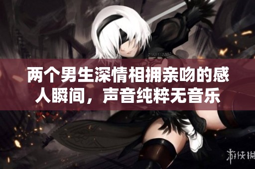 两个男生深情相拥亲吻的感人瞬间，声音纯粹无音乐