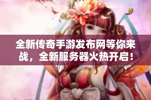 全新传奇手游发布网等你来战，全新服务器火热开启！