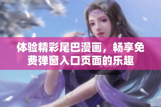 体验精彩尾巴漫画，畅享免费弹窗入口页面的乐趣