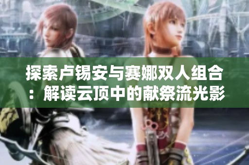 探索卢锡安与赛娜双人组合：解读云顶中的献祭流光影系战术
