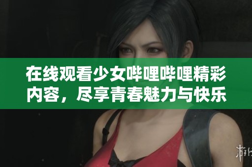 在线观看少女哔哩哔哩精彩内容，尽享青春魅力与快乐时光