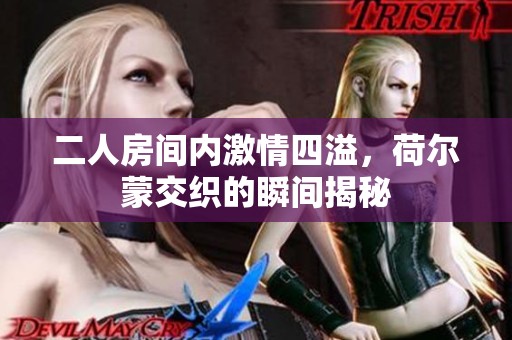 二人房间内激情四溢，荷尔蒙交织的瞬间揭秘