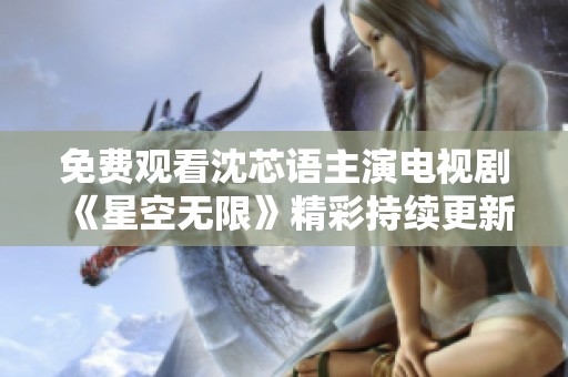 免费观看沈芯语主演电视剧《星空无限》精彩持续更新中