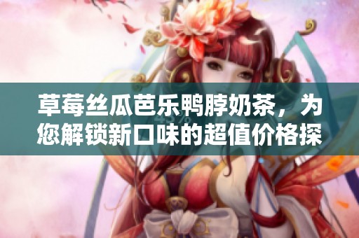 草莓丝瓜芭乐鸭脖奶茶，为您解锁新口味的超值价格探索