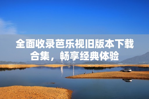 全面收录芭乐视旧版本下载合集，畅享经典体验