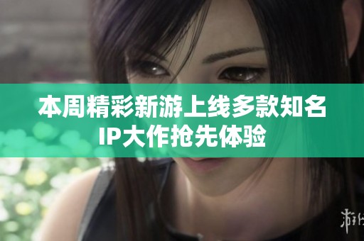 本周精彩新游上线多款知名IP大作抢先体验