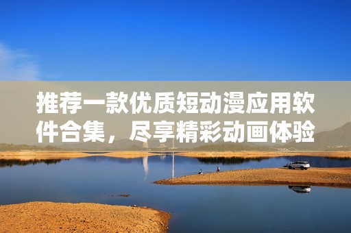 推荐一款优质短动漫应用软件合集，尽享精彩动画体验
