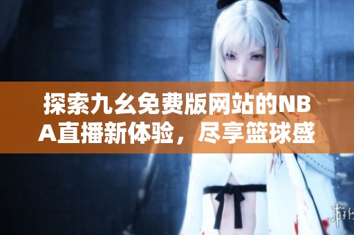 探索九幺免费版网站的NBA直播新体验，尽享篮球盛宴