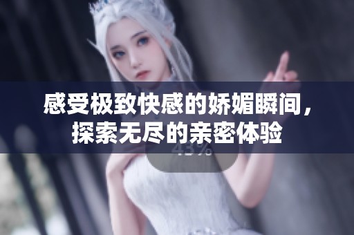 感受极致快感的娇媚瞬间，探索无尽的亲密体验