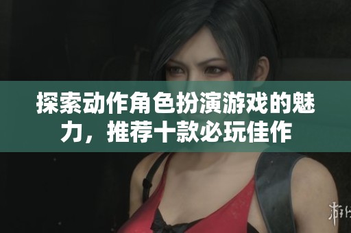 探索动作角色扮演游戏的魅力，推荐十款必玩佳作