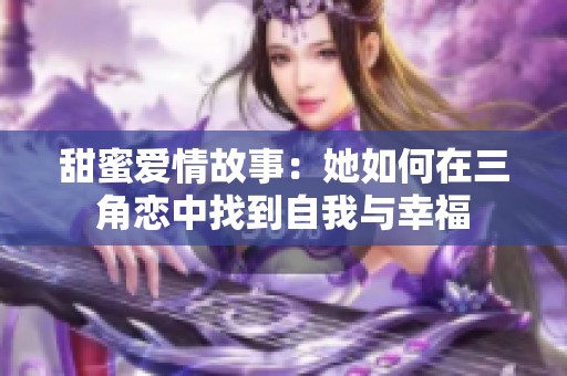 甜蜜爱情故事：她如何在三角恋中找到自我与幸福