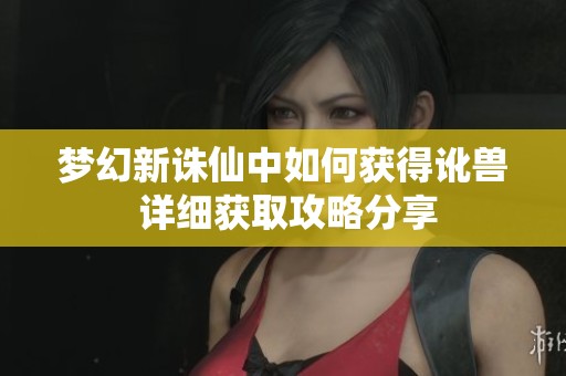 梦幻新诛仙中如何获得讹兽 详细获取攻略分享