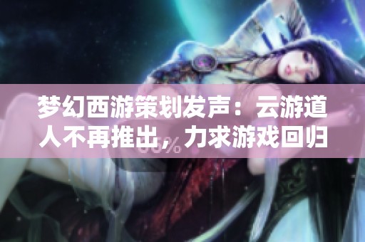 梦幻西游策划发声：云游道人不再推出，力求游戏回归本质