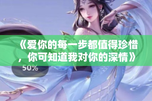 《爱你的每一步都值得珍惜，你可知道我对你的深情》
