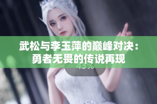 武松与李玉萍的巅峰对决：勇者无畏的传说再现