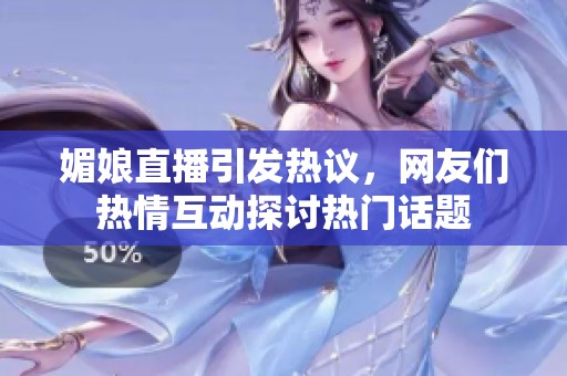 媚娘直播引发热议，网友们热情互动探讨热门话题