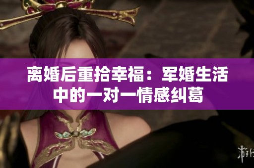 离婚后重拾幸福：军婚生活中的一对一情感纠葛