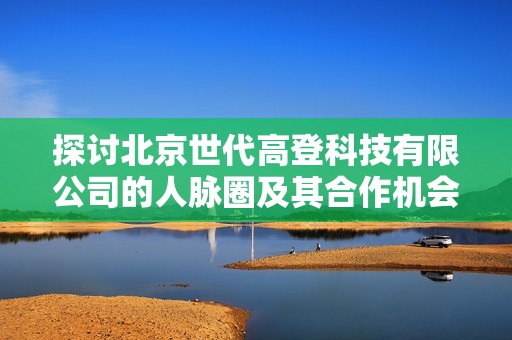 探讨北京世代高登科技有限公司的人脉圈及其合作机会与影响力