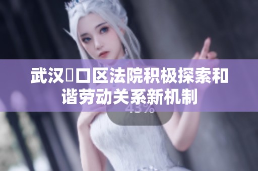 武汉硚口区法院积极探索和谐劳动关系新机制