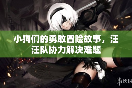 小狗们的勇敢冒险故事，汪汪队协力解决难题