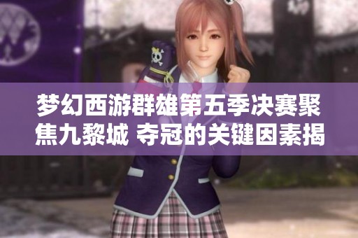 梦幻西游群雄第五季决赛聚焦九黎城 夺冠的关键因素揭秘