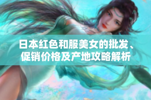 日本红色和服美女的批发、促销价格及产地攻略解析