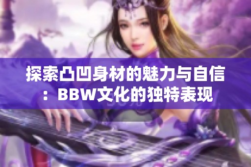 探索凸凹身材的魅力与自信：BBW文化的独特表现