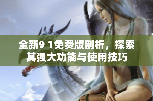 全新9 1免费版剖析，探索其强大功能与使用技巧