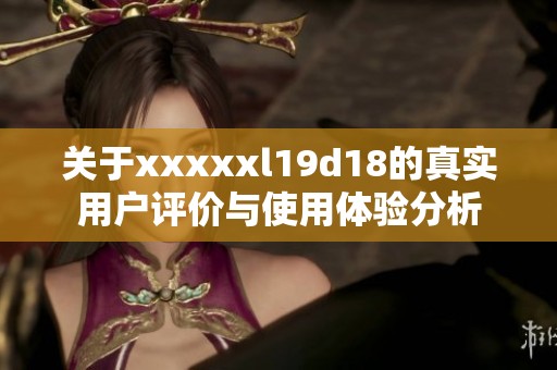 关于xxxxxl19d18的真实用户评价与使用体验分析