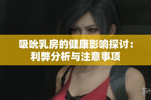 吸吮乳房的健康影响探讨：利弊分析与注意事项
