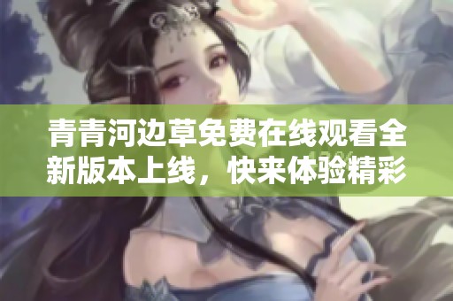 青青河边草免费在线观看全新版本上线，快来体验精彩剧情！