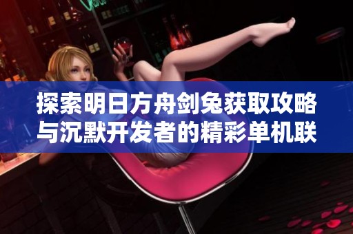 探索明日方舟剑兔获取攻略与沉默开发者的精彩单机联网游戏推荐