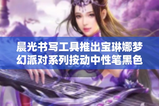 晨光书写工具推出宝琳娜梦幻派对系列按动中性笔黑色版