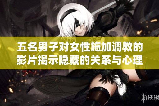 五名男子对女性施加调教的影片揭示隐藏的关系与心理冲突