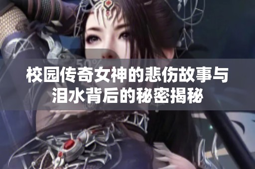 校园传奇女神的悲伤故事与泪水背后的秘密揭秘
