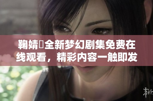 鞠婧祎全新梦幻剧集免费在线观看，精彩内容一触即发