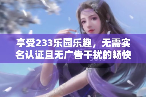 享受233乐园乐趣，无需实名认证且无广告干扰的畅快体验