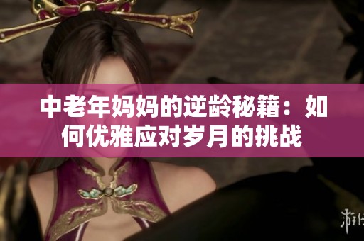 中老年妈妈的逆龄秘籍：如何优雅应对岁月的挑战