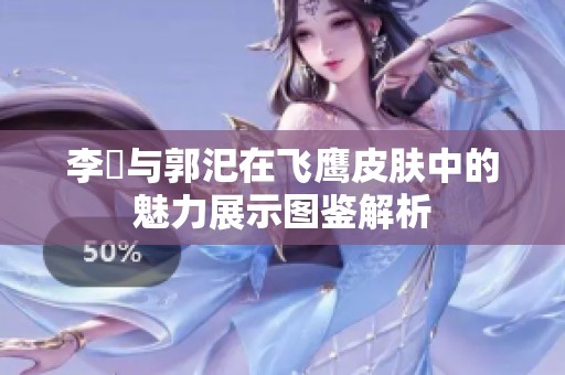 李傕与郭汜在飞鹰皮肤中的魅力展示图鉴解析