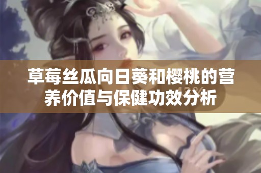 草莓丝瓜向日葵和樱桃的营养价值与保健功效分析