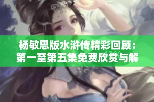杨敏思版水浒传精彩回顾：第一至第五集免费欣赏与解析