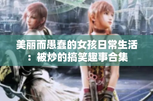 美丽而愚蠢的女孩日常生活：被炒的搞笑趣事合集