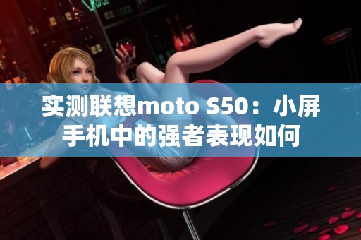 实测联想moto S50：小屏手机中的强者表现如何