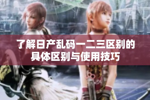 了解日产乱码一二三区别的具体区别与使用技巧