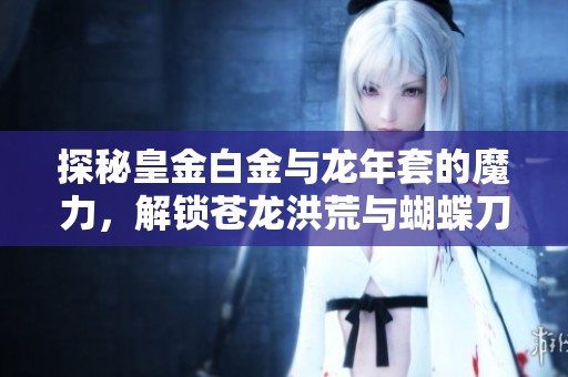 探秘皇金白金与龙年套的魔力，解锁苍龙洪荒与蝴蝶刀的秘密