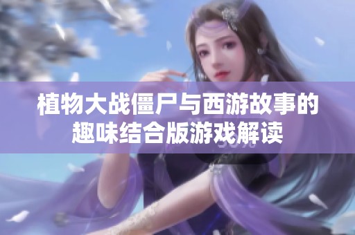 植物大战僵尸与西游故事的趣味结合版游戏解读