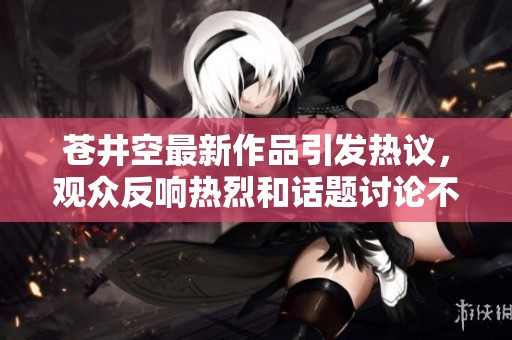 苍井空最新作品引发热议，观众反响热烈和话题讨论不断