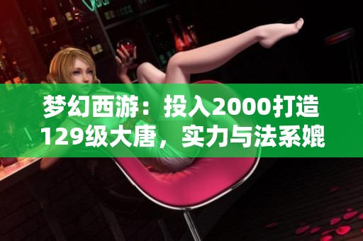 梦幻西游：投入2000打造129级大唐，实力与法系媲美！