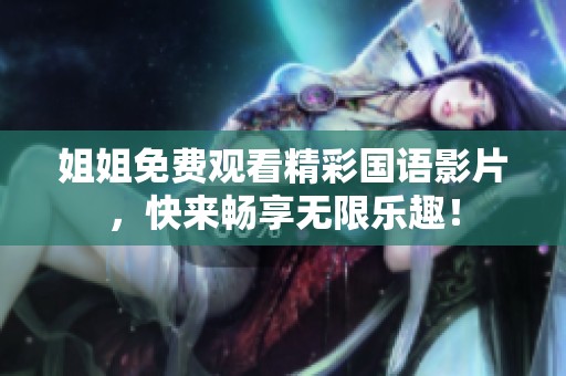 姐姐免费观看精彩国语影片，快来畅享无限乐趣！