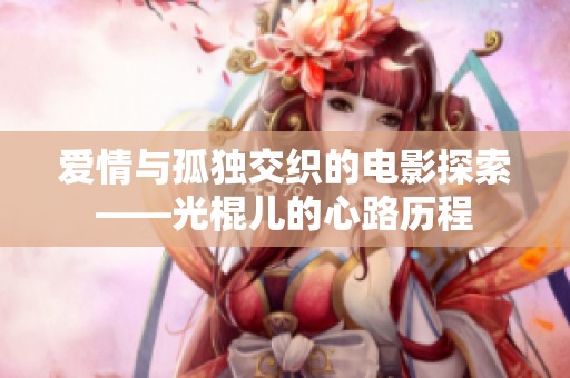 爱情与孤独交织的电影探索——光棍儿的心路历程
